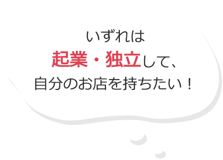 いずれは起業・独立して、自分のお店を持ちたい!