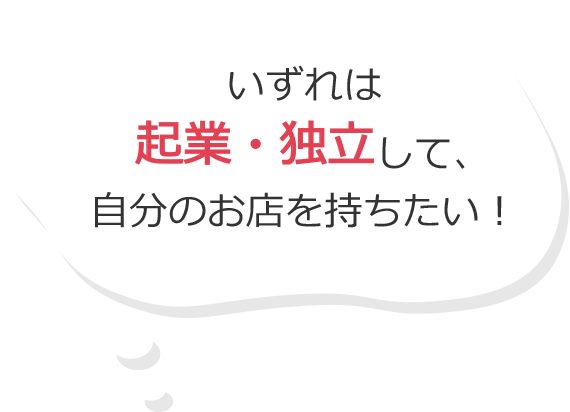 いずれは起業・独立して、自分のお店を持ちたい!